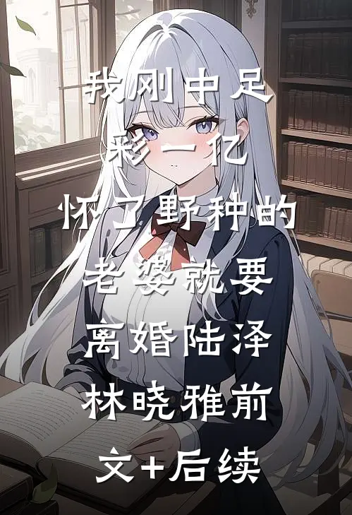 我刚中足彩一亿，怀了野种的老婆就要离婚陆泽林晓雅前文+后续