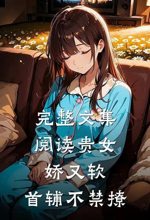 完整文集阅读贵女娇又软，首辅不禁撩