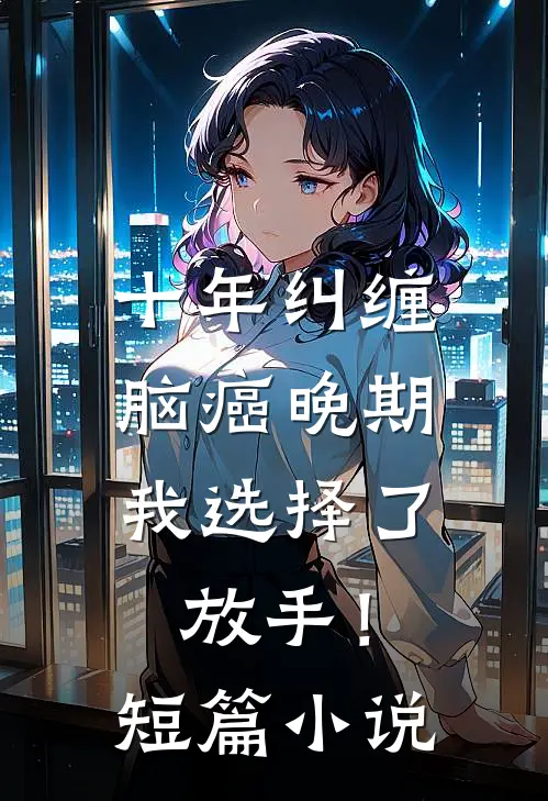 十年纠缠：脑癌晚期，我选择了放手！短篇小说