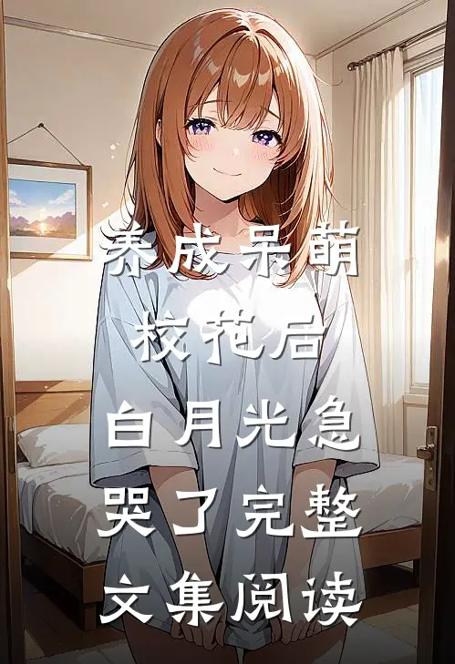 养成呆萌校花后，白月光急哭了完整文集阅读