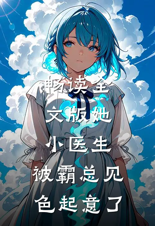 畅读全文版她，小医生，被霸总见色起意了