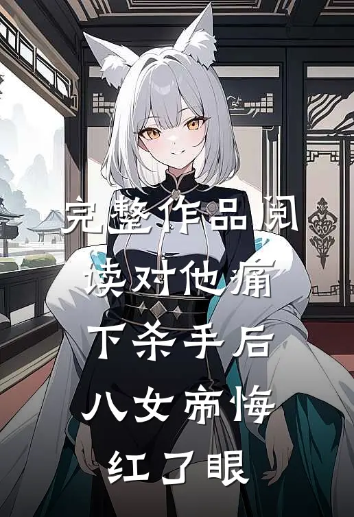 完整作品阅读对他痛下杀手后，八女帝悔红了眼