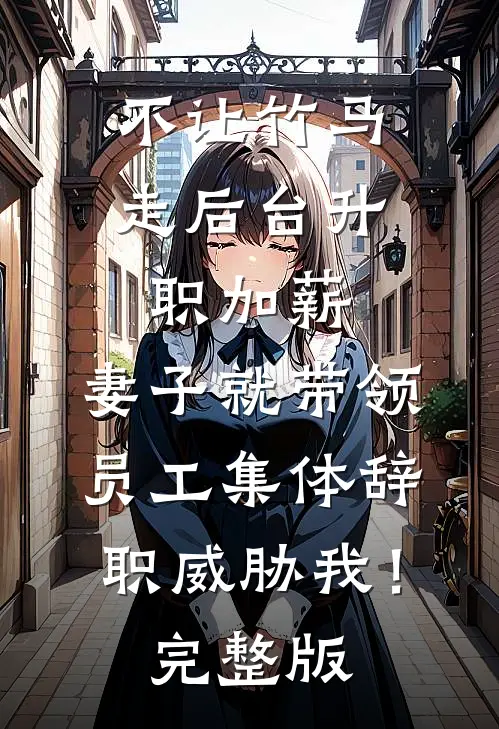 不让竹马走后台升职加薪，妻子就带领员工集体辞职威胁我！完整版