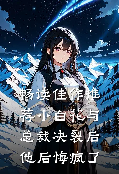 畅读佳作推荐小白花与总裁决裂后，他后悔疯了