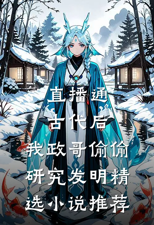 直播通古代后，我政哥偷偷研究发明精选小说推荐