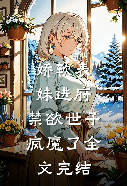 娇软表妹进府：禁欲世子疯魔了全文完结