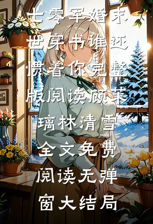 七零军婚末世穿书谁还惯着你完整版阅读（顾茉璃林清雪）全文免费阅读无弹窗大结局