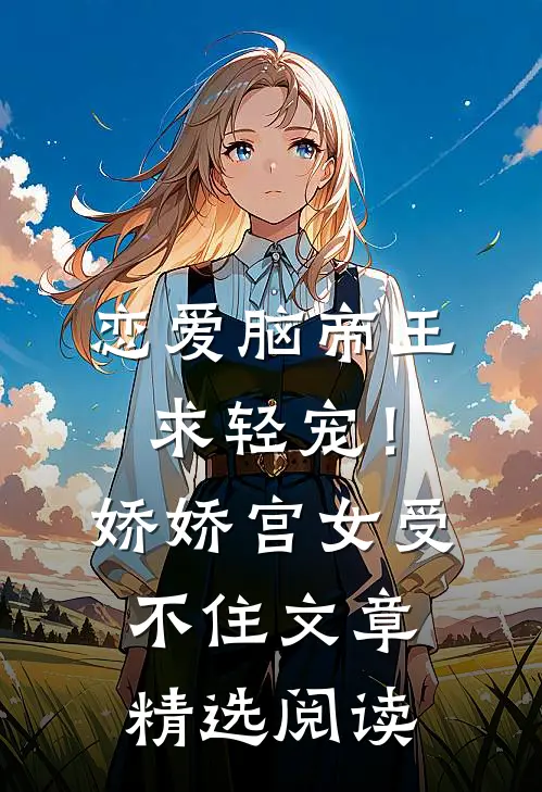 恋爱脑帝王求轻宠！娇娇宫女受不住文章精选阅读