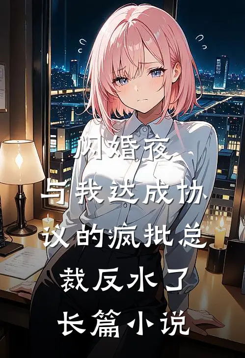 闪婚夜，与我达成协议的疯批总裁反水了长篇小说