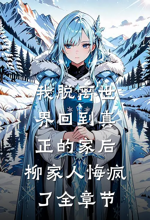 我脱离世界回到真正的家后，柳家人悔疯了全章节