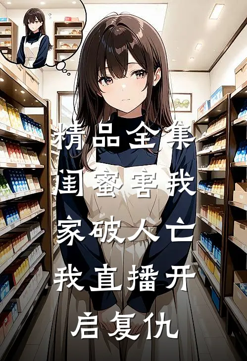 精品全集闺蜜害我家破人亡，我直播开启复仇