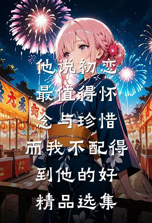 他说初恋最值得怀念与珍惜，而我不配得到他的好精品选集