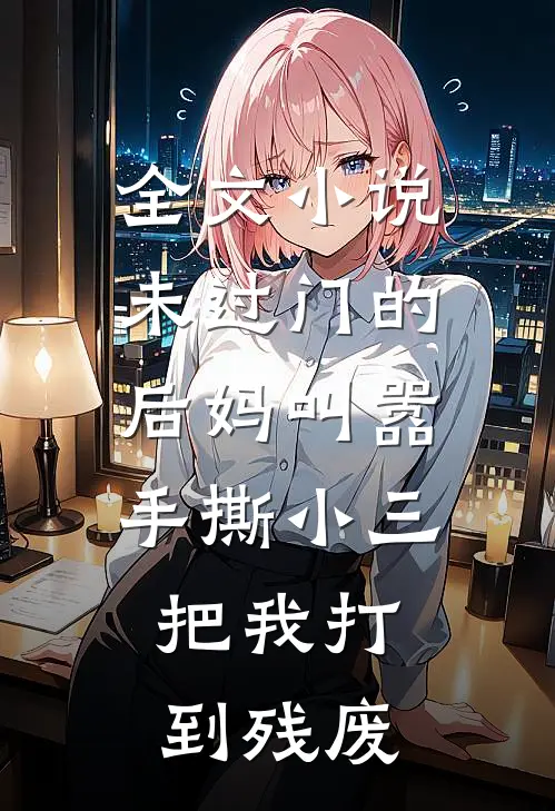 全文小说未过门的后妈叫嚣手撕小三，把我打到残废