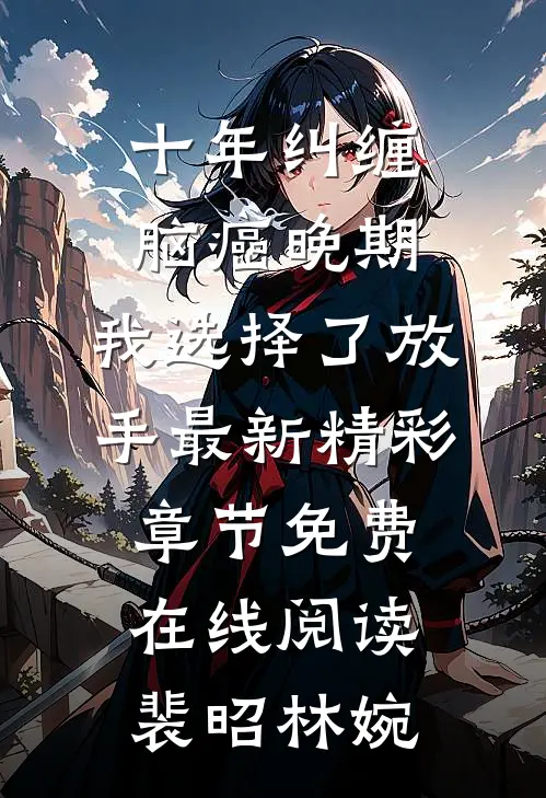 十年纠缠:脑癌晚期,我选择了放手最新精彩章节免费在线阅读（裴昭林婉）