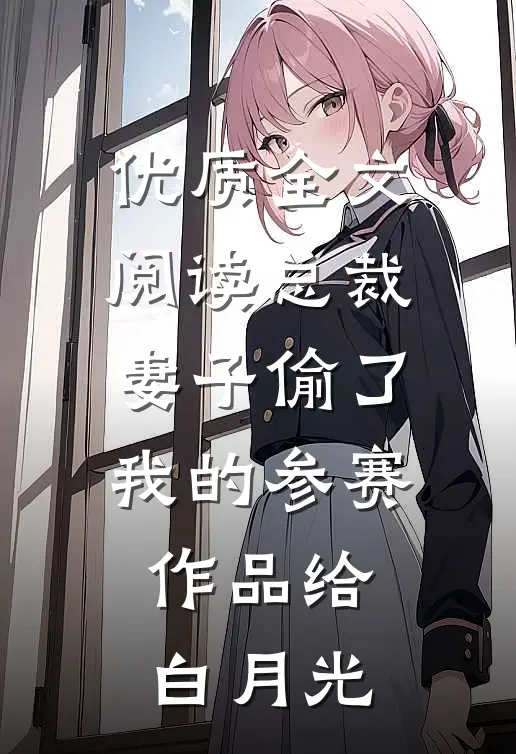 优质全文阅读总裁妻子偷了我的参赛作品给白月光
