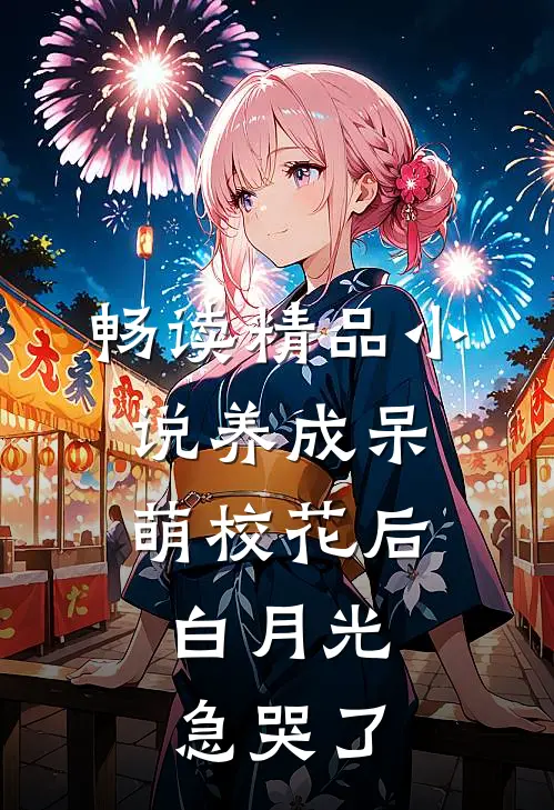畅读精品小说养成呆萌校花后，白月光急哭了