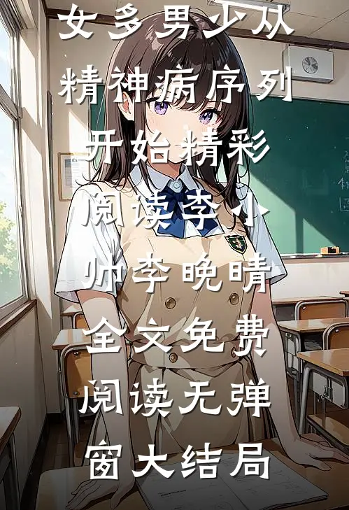 女多男少从精神病序列开始精彩阅读（李小帅李晚晴）全文免费阅读无弹窗大结局