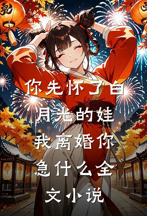你先怀了白月光的娃，我离婚你急什么全文小说