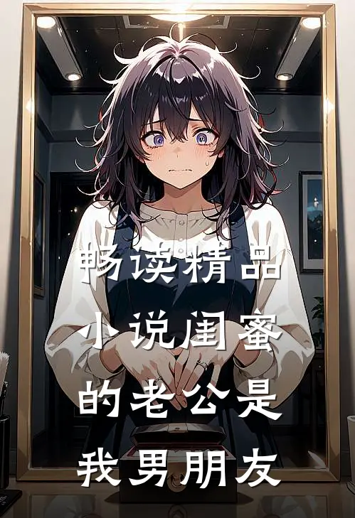 畅读精品小说闺蜜的老公是我男朋友