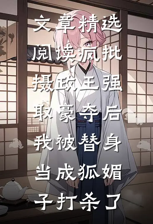 文章精选阅读疯批摄政王强取豪夺后，我被替身当成狐媚子打杀了