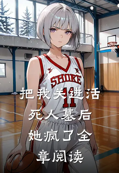 把我关进活死人墓后，她疯了全章阅读