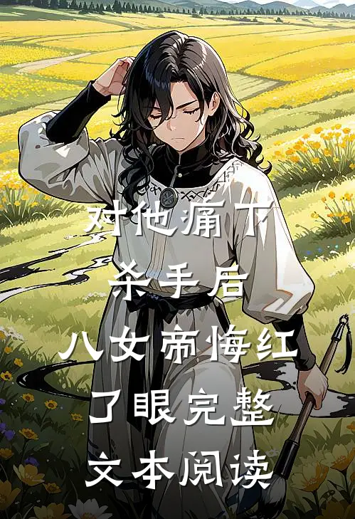 对他痛下杀手后，八女帝悔红了眼完整文本阅读