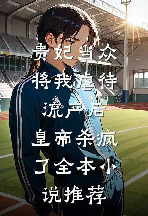 贵妃当众将我虐待流产后，皇帝杀疯了全本小说推荐