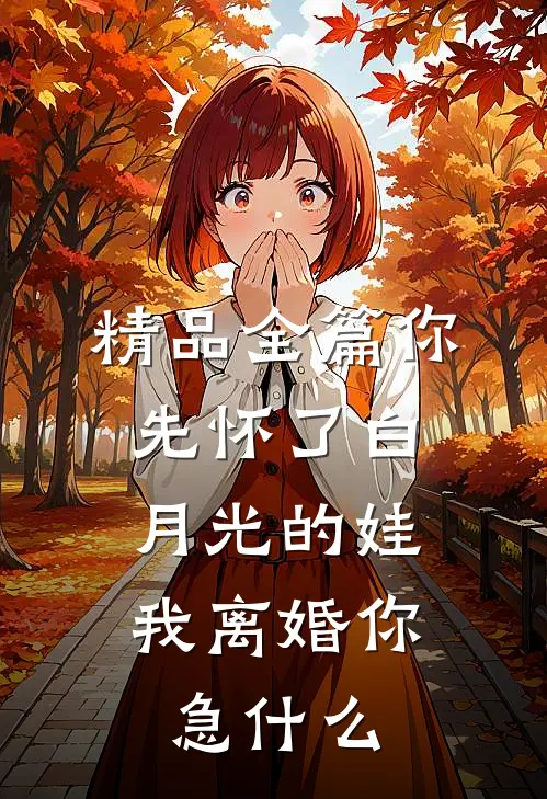 精品全篇你先怀了白月光的娃，我离婚你急什么