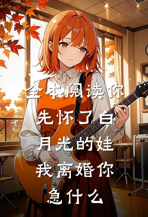全本阅读你先怀了白月光的娃，我离婚你急什么