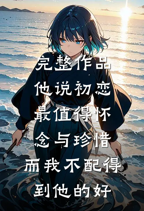 完整作品他说初恋最值得怀念与珍惜，而我不配得到他的好