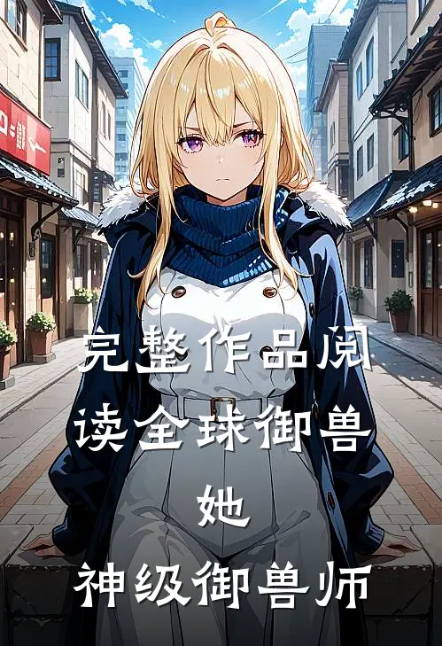 完整作品阅读全球御兽：她，神级御兽师