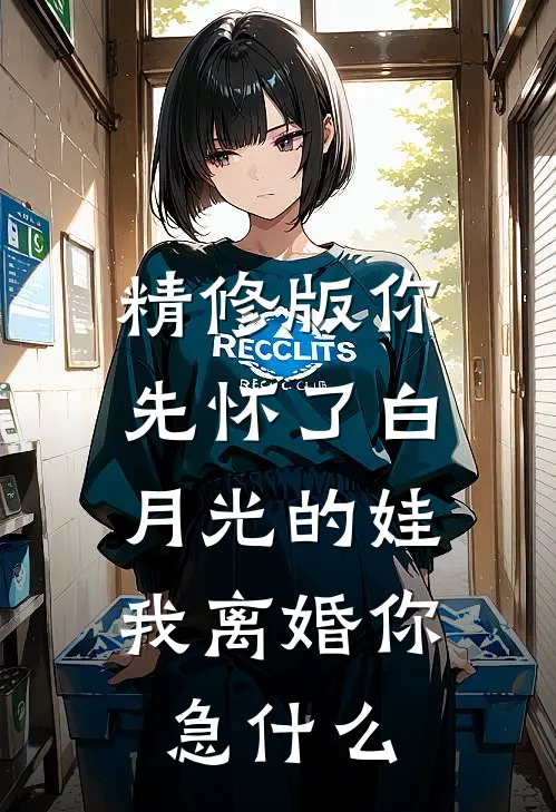 精修版你先怀了白月光的娃，我离婚你急什么
