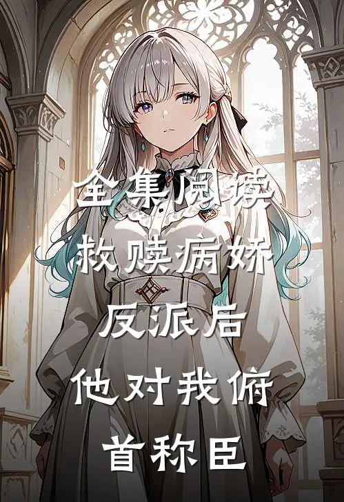 全集阅读救赎病娇反派后，他对我俯首称臣