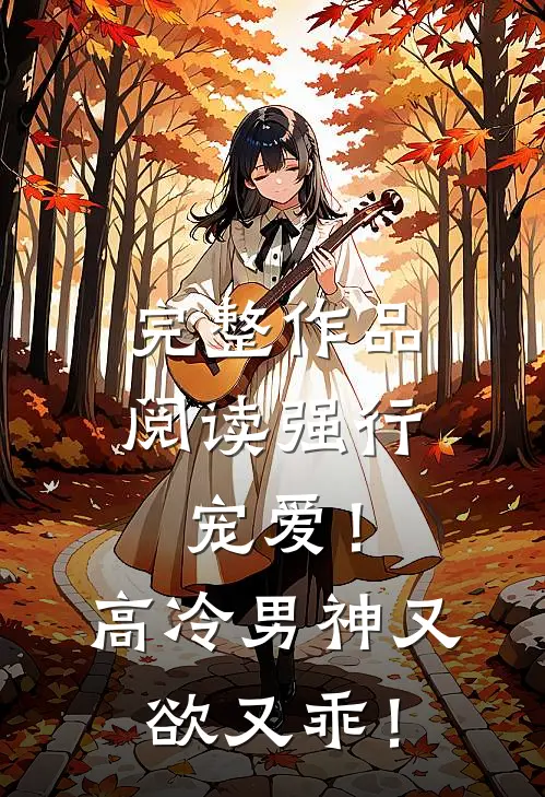 完整作品阅读强行宠爱！高冷男神又欲又乖！