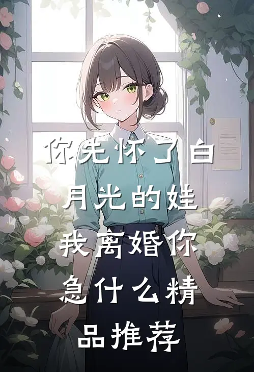你先怀了白月光的娃，我离婚你急什么精品推荐