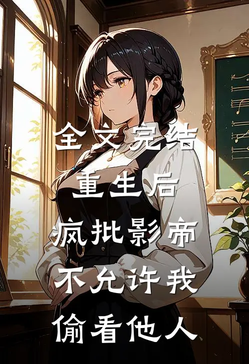 全文完结重生后，疯批影帝不允许我偷看他人