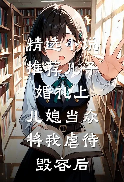 精选小说推荐儿子婚礼上，儿媳当众将我虐待毁容后
