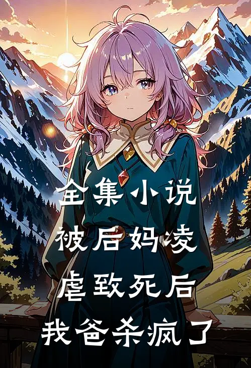 全集小说被后妈凌虐致死后，我爸杀疯了