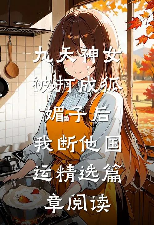 九天神女被打成狐媚子后，我断他国运精选篇章阅读
