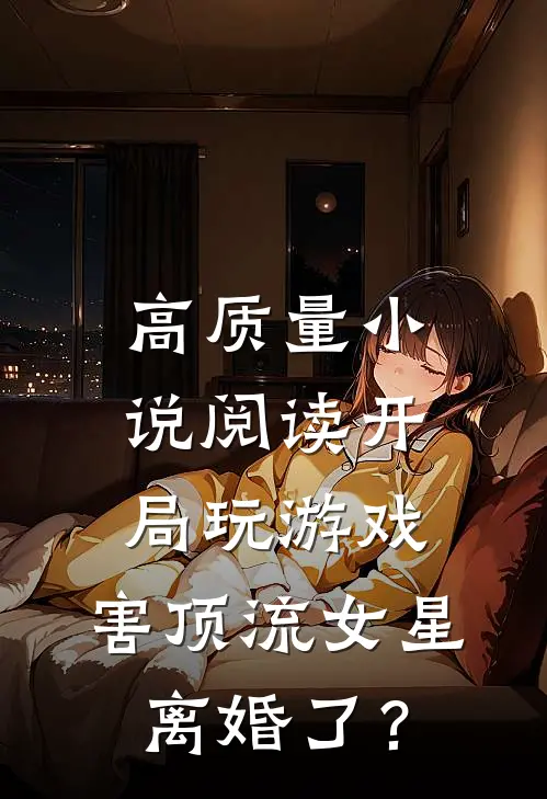 高质量小说阅读开局玩游戏，害顶流女星离婚了？