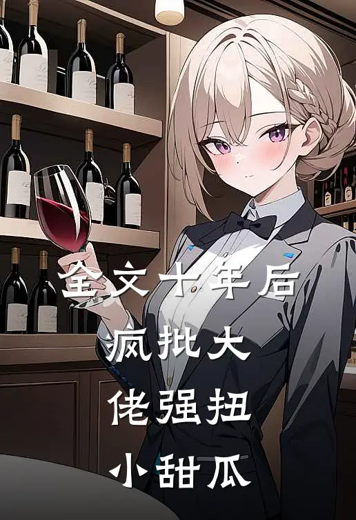 全文十年后，疯批大佬强扭小甜瓜