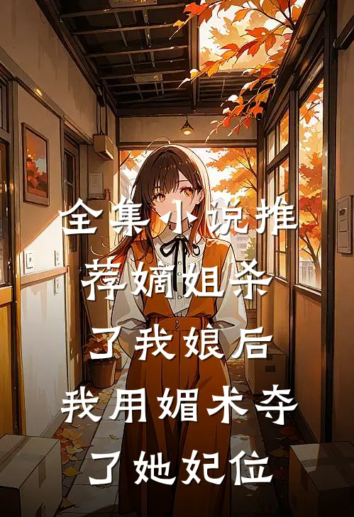全集小说推荐嫡姐杀了我娘后，我用媚术夺了她妃位