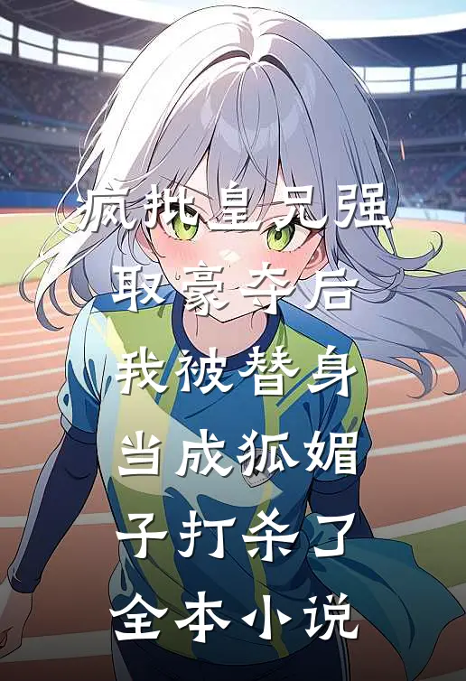 疯批皇兄强取豪夺后，我被替身当成狐媚子打杀了全本小说
