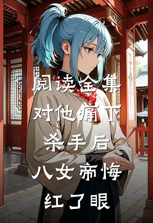 阅读全集对他痛下杀手后，八女帝悔红了眼