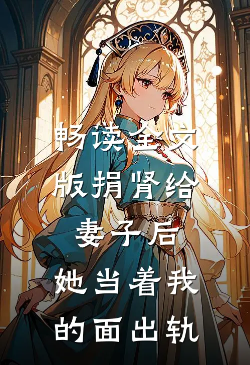 畅读全文版捐肾给妻子后，她当着我的面出轨