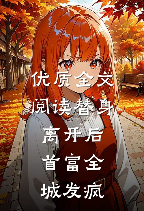 优质全文阅读替身离开后，首富全城发疯