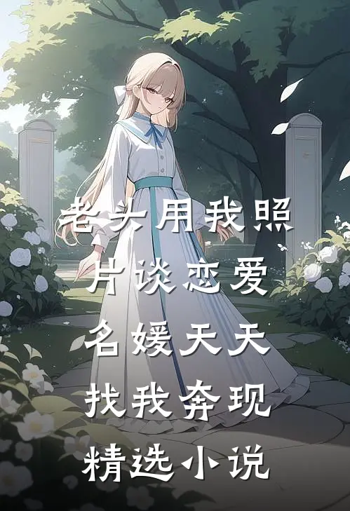 老头用我照片谈恋爱，名媛天天找我奔现精选小说