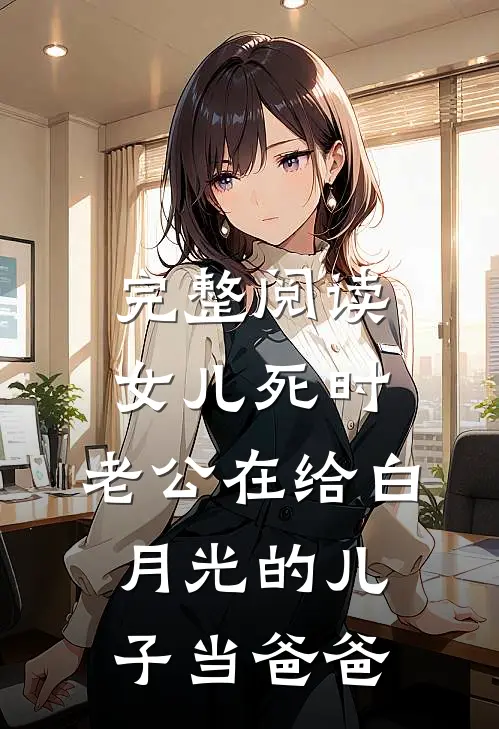 完整阅读女儿死时，老公在给白月光的儿子当爸爸