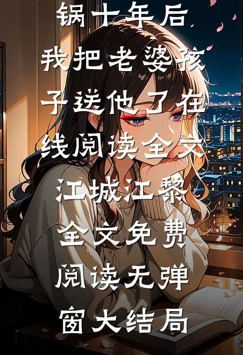 给发小背锅十年后，我把老婆孩子送他了在线阅读全文（江城江黎）全文免费阅读无弹窗大结局