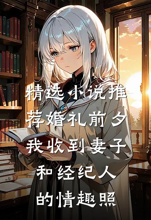 精选小说推荐婚礼前夕,我收到妻子和经纪人的情趣照